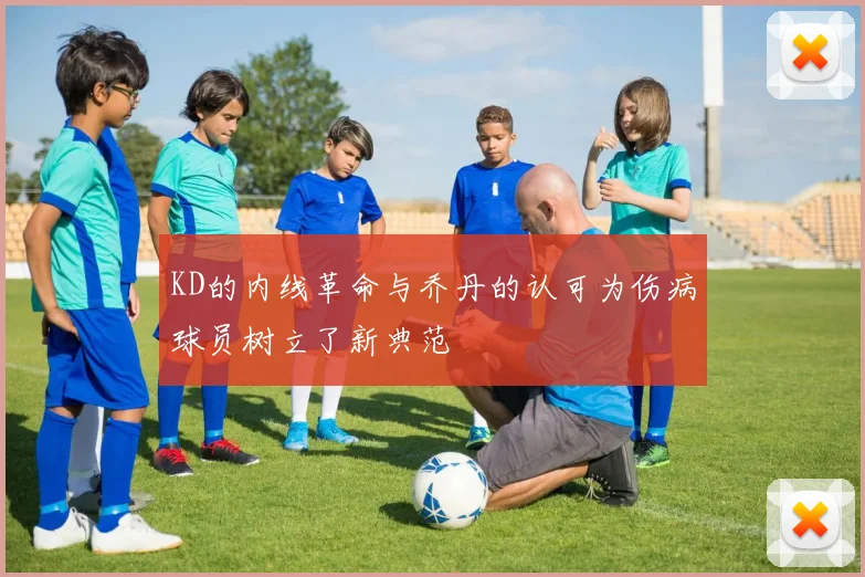 KD的内线革命与乔丹的认可为伤病球员树立了新典范