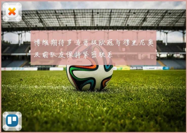 博维期待罗马晋级欧冠与穆里尼奥及前队友保持紧密联系