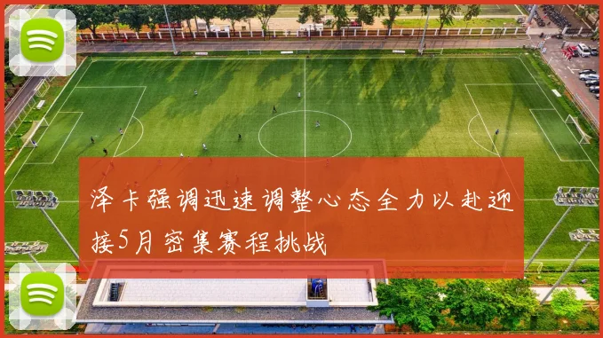 泽卡强调迅速调整心态全力以赴迎接5月密集赛程挑战