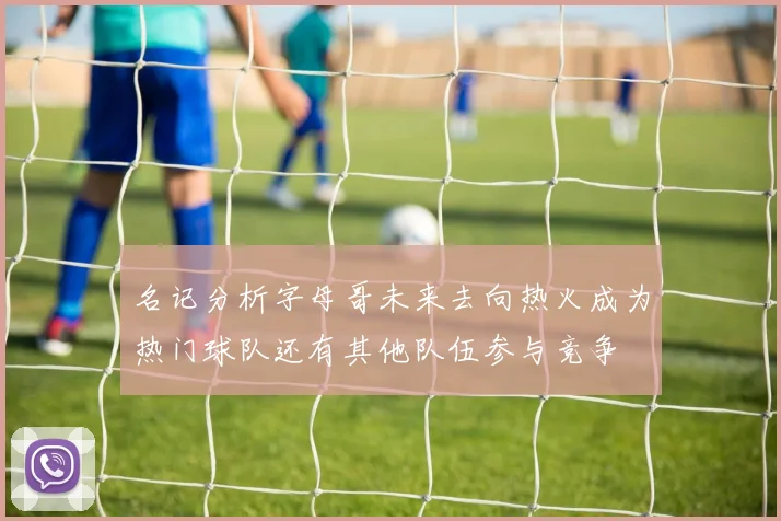 名记分析字母哥未来去向热火成为热门球队还有其他队伍参与竞争