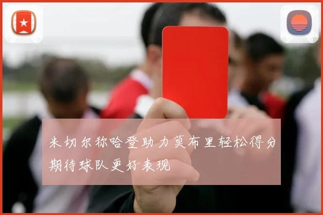 米切尔称哈登助力莫布里轻松得分期待球队更好表现
