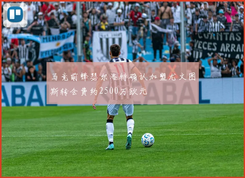 马竞前锋瑟尔洛特确认加盟尤文图斯转会费约2500万欧元