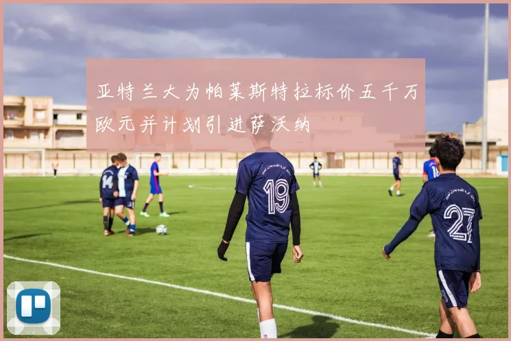 亚特兰大为帕莱斯特拉标价五千万欧元并计划引进萨沃纳