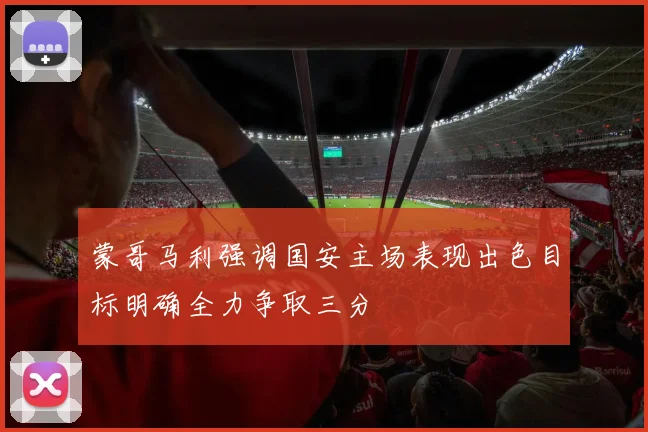 蒙哥马利强调国安主场表现出色目标明确全力争取三分