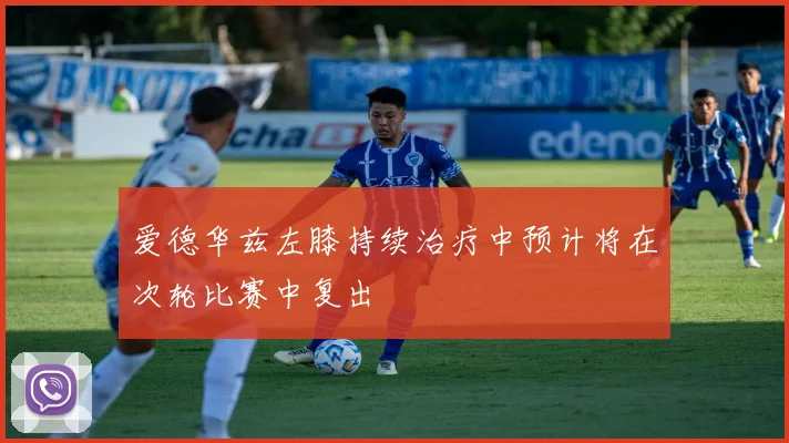 爱德华兹左膝持续治疗中预计将在次轮比赛中复出