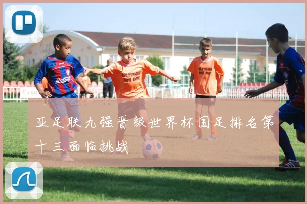 亚足联九强晋级世界杯国足排名第十三面临挑战
