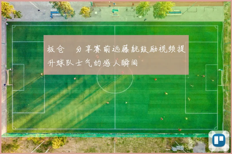 板仓滉分享赛前远藤航鼓励视频提升球队士气的感人瞬间
