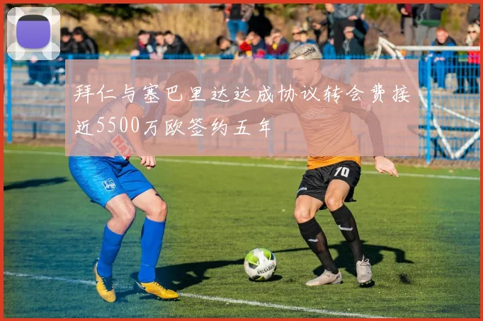 拜仁与塞巴里达达成协议转会费接近5500万欧签约五年