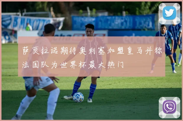 萨莫拉诺期待奥利塞加盟皇马并称法国队为世界杯最大热门