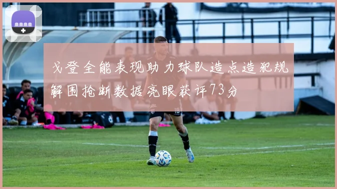 戈登全能表现助力球队造点造犯规解围抢断数据亮眼获评73分