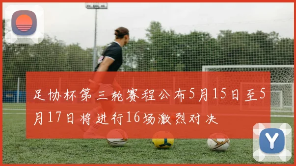足协杯第三轮赛程公布5月15日至5月17日将进行16场激烈对决