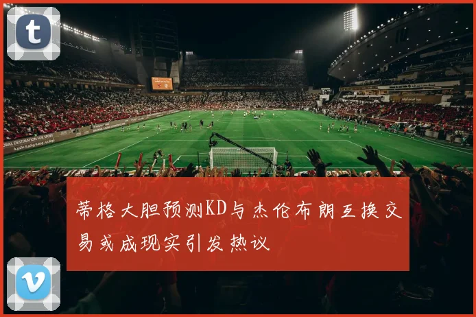 蒂格大胆预测KD与杰伦布朗互换交易或成现实引发热议