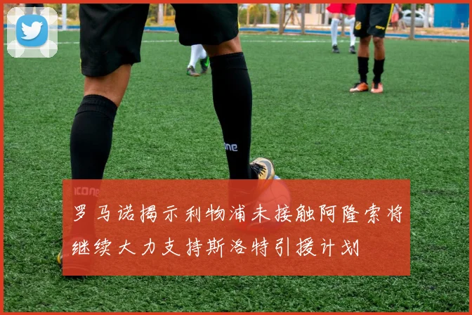 罗马诺揭示利物浦未接触阿隆索将继续大力支持斯洛特引援计划