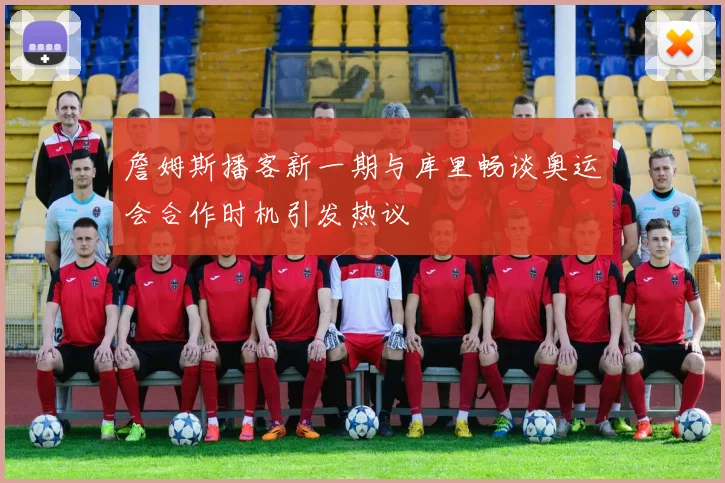 詹姆斯播客新一期与库里畅谈奥运会合作时机引发热议