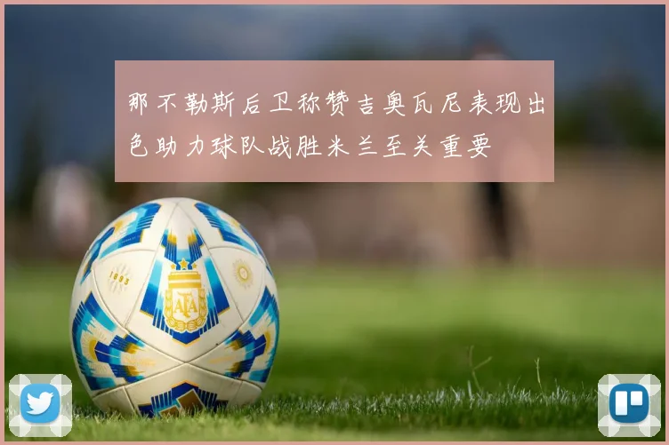 那不勒斯后卫称赞吉奥瓦尼表现出色助力球队战胜米兰至关重要