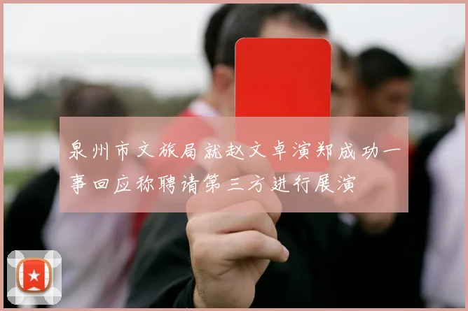 泉州市文旅局就赵文卓演郑成功一事回应称聘请第三方进行展演