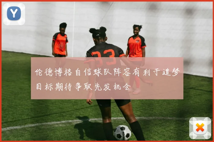 伦德博格自信球队阵容有利于追梦目标期待争取先发机会
