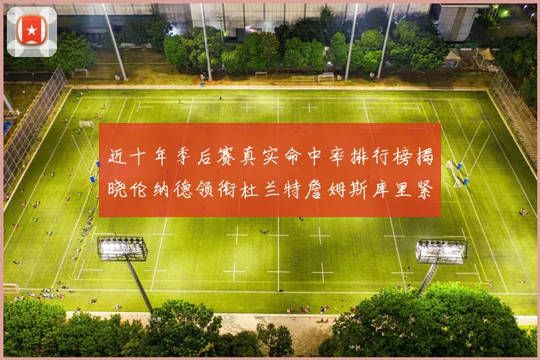 近十年季后赛真实命中率排行榜揭晓伦纳德领衔杜兰特詹姆斯库里紧随其后