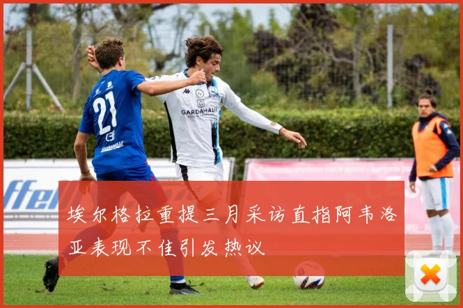 埃尔格拉重提三月采访直指阿韦洛亚表现不佳引发热议