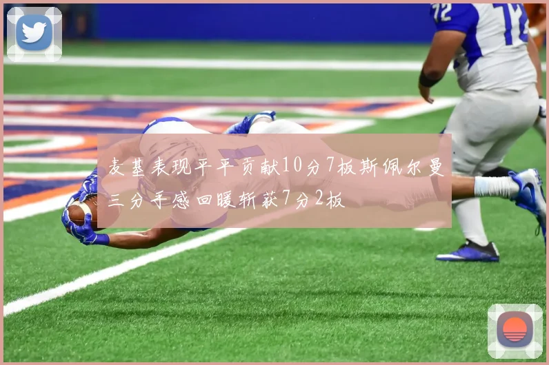 麦基表现平平贡献10分7板斯佩尔曼三分手感回暖斩获7分2板