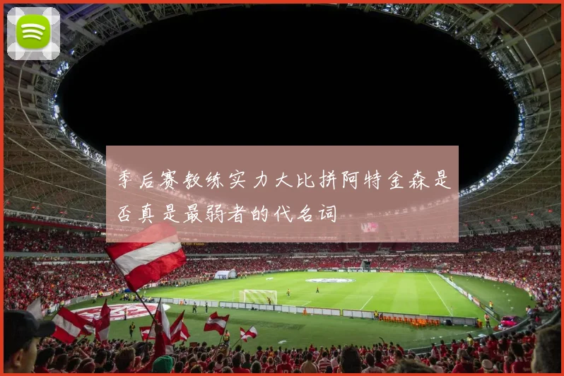 季后赛教练实力大比拼阿特金森是否真是最弱者的代名词
