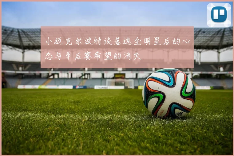 小迈克尔波特谈落选全明星后的心态与季后赛希望的消失