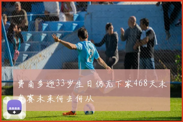 费南多迎33岁生日仍无下家468天未参赛未来何去何从