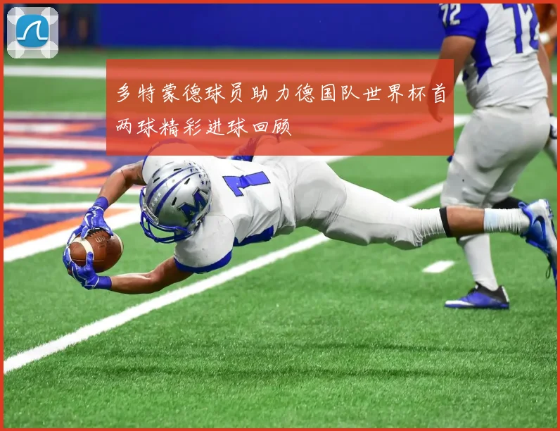 多特蒙德球员助力德国队世界杯首两球精彩进球回顾