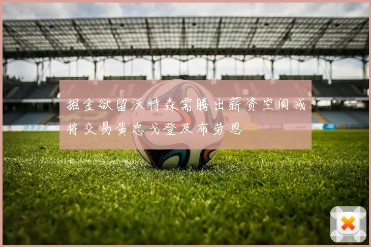 掘金欲留沃特森需腾出薪资空间或将交易黄忠戈登及布劳恩