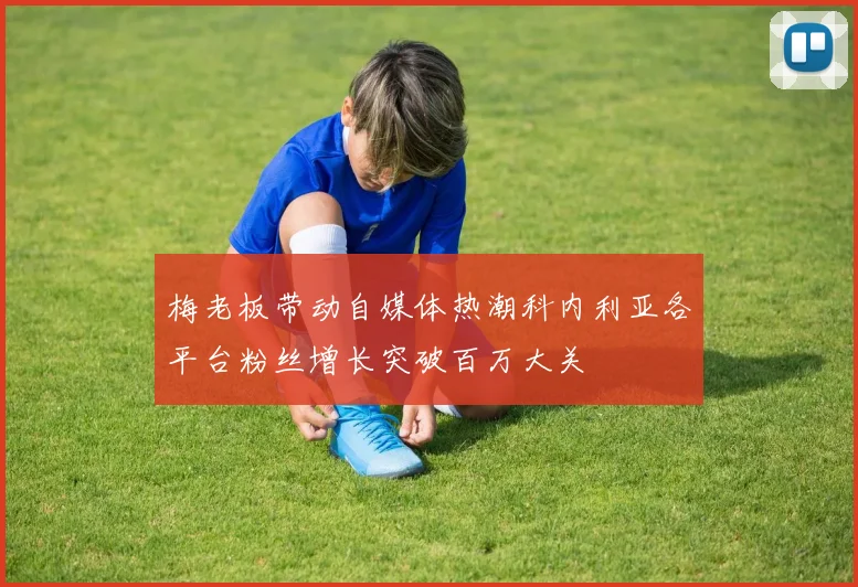 梅老板带动自媒体热潮科内利亚各平台粉丝增长突破百万大关