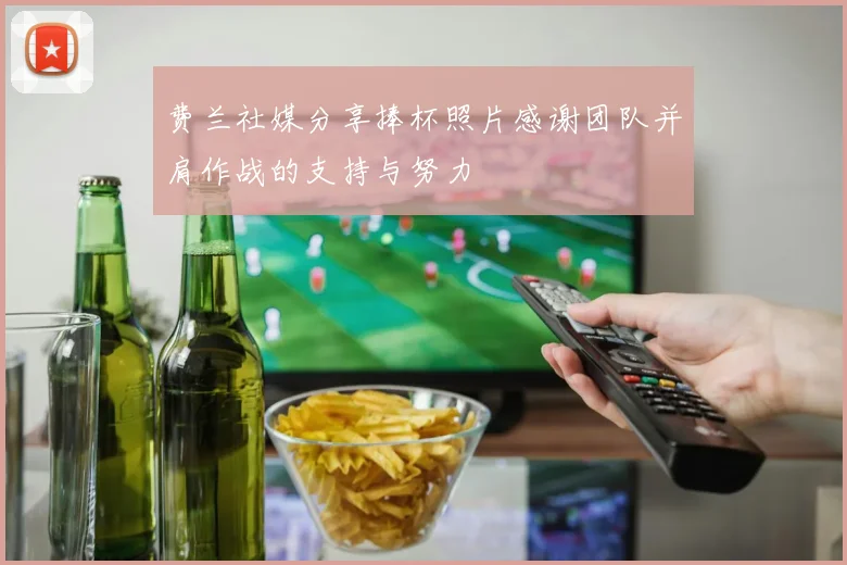 费兰社媒分享捧杯照片感谢团队并肩作战的支持与努力