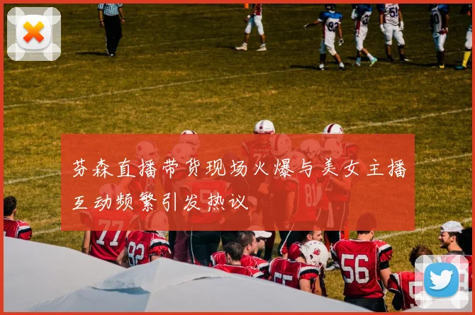 芬森直播带货现场火爆与美女主播互动频繁引发热议