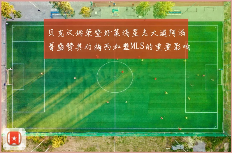 贝克汉姆荣登好莱坞星光大道阿汤哥盛赞其对梅西加盟MLS的重要影响