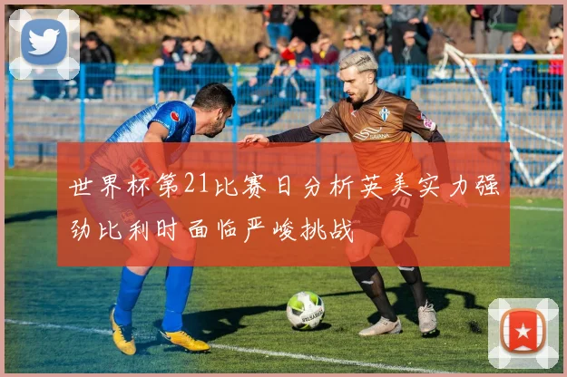 世界杯第21比赛日分析英美实力强劲比利时面临严峻挑战
